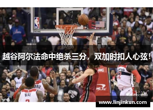 越谷阿尔法命中绝杀三分，双加时扣人心弦！