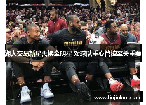 湖人交易新星需换全明星 对球队重心管控至关重要
