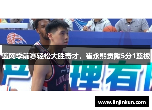 篮网季前赛轻松大胜奇才，崔永熙贡献5分1篮板
