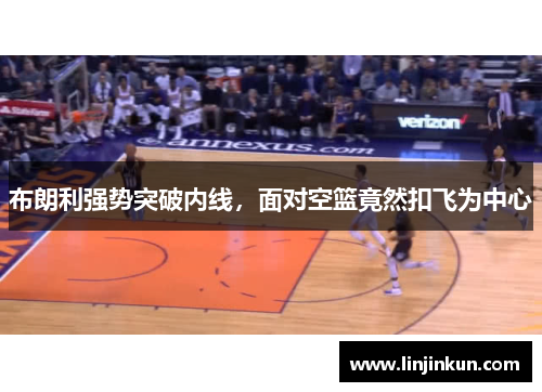 布朗利强势突破内线，面对空篮竟然扣飞为中心