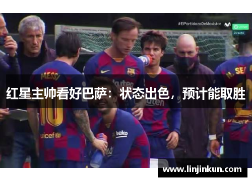 红星主帅看好巴萨：状态出色，预计能取胜